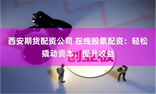 西安期货配资公司 在线股票配资：轻松撬动资本，提升收益