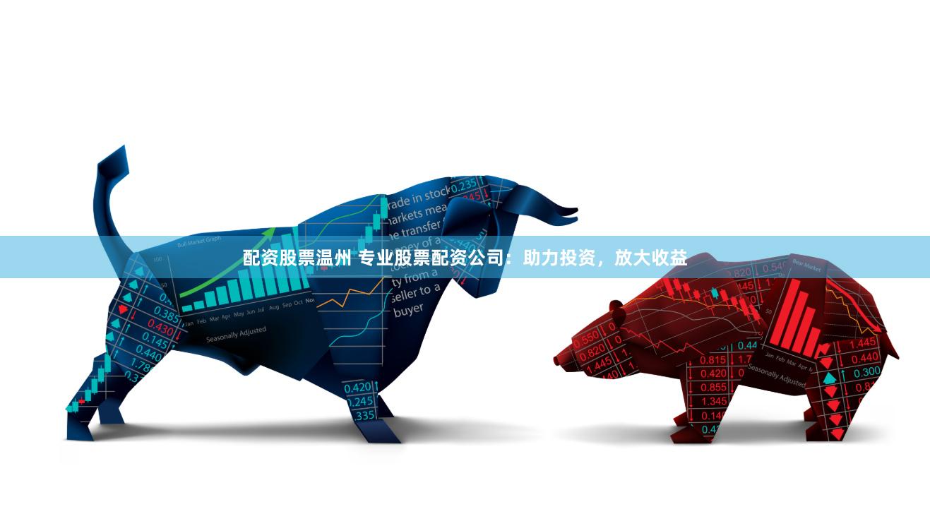 配资股票温州 专业股票配资公司：助力投资，放大收益