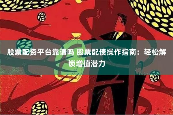 股票配资平台靠谱吗 股票配债操作指南：轻松解锁增值潜力
