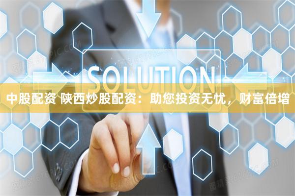 中股配资 陕西炒股配资：助您投资无忧，财富倍增