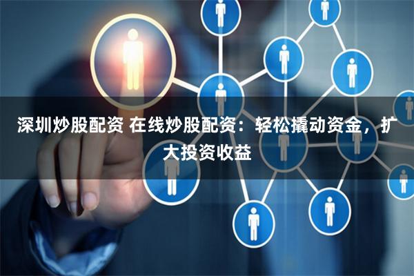 深圳炒股配资 在线炒股配资：轻松撬动资金，扩大投资收益