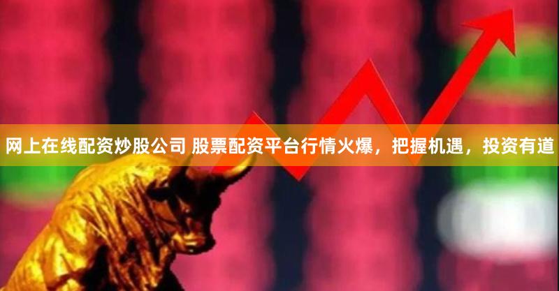 网上在线配资炒股公司 股票配资平台行情火爆，把握机遇，投资有道