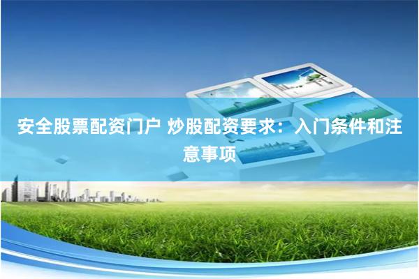 安全股票配资门户 炒股配资要求：入门条件和注意事项