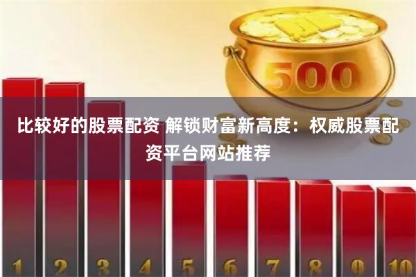 比较好的股票配资 解锁财富新高度：权威股票配资平台网站推荐