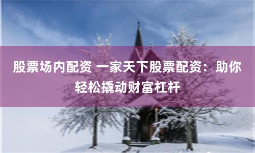 股票场内配资 一家天下股票配资：助你轻松撬动财富杠杆
