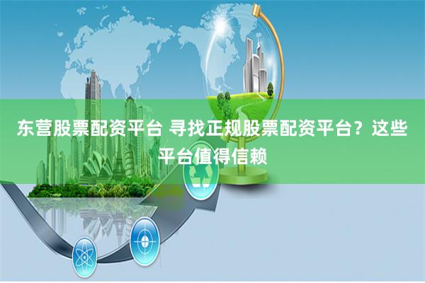 东营股票配资平台 寻找正规股票配资平台？这些平台值得信赖