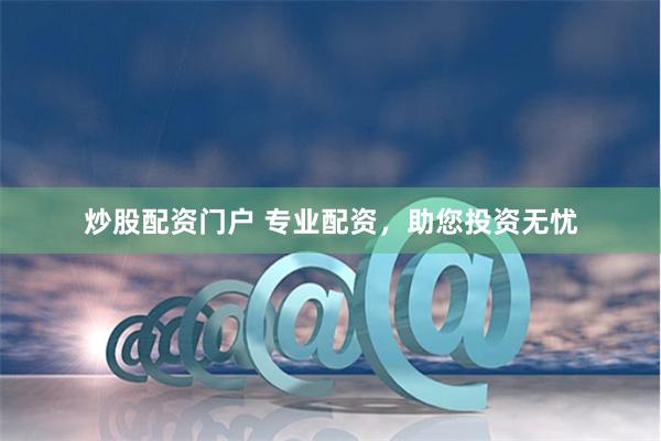 炒股配资门户 专业配资，助您投资无忧