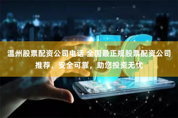 温州股票配资公司电话 全国最正规股票配资公司推荐，安全可靠，助您投资无忧