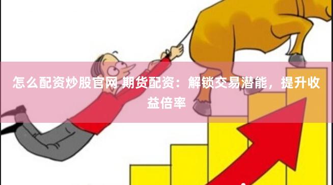 怎么配资炒股官网 期货配资：解锁交易潜能，提升收益倍率