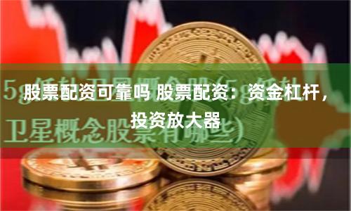股票配资可靠吗 股票配资：资金杠杆，投资放大器