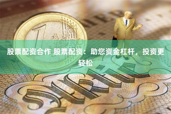 股票配资合作 股票配资：助您资金杠杆，投资更轻松
