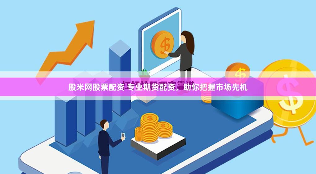 股米网股票配资 专业期货配资，助你把握市场先机