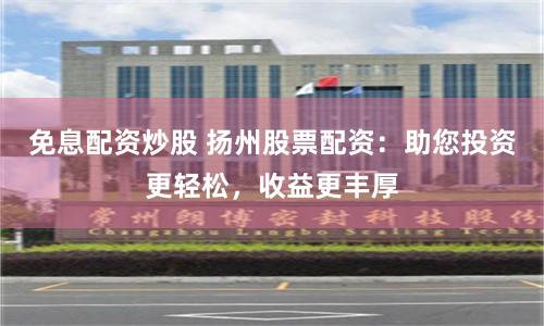免息配资炒股 扬州股票配资：助您投资更轻松，收益更丰厚
