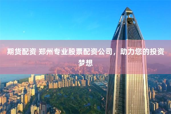 期货配资 郑州专业股票配资公司，助力您的投资梦想
