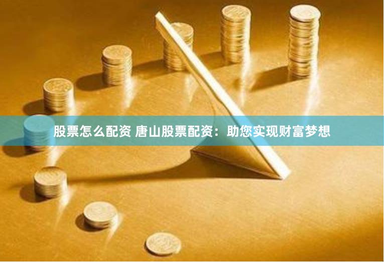 股票怎么配资 唐山股票配资：助您实现财富梦想
