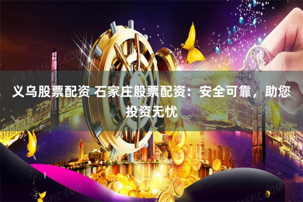 义乌股票配资 石家庄股票配资：安全可靠，助您投资无忧
