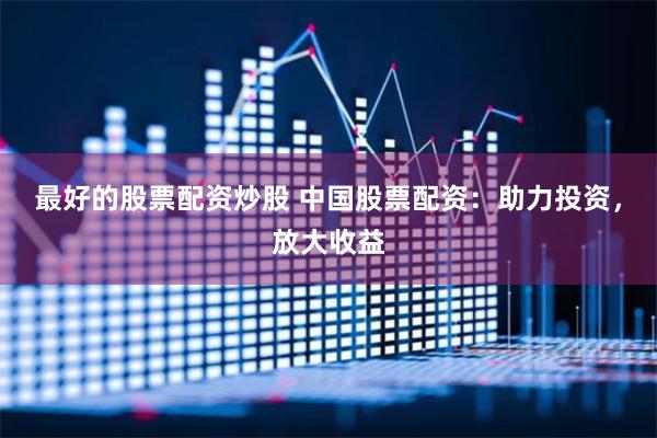 最好的股票配资炒股 中国股票配资：助力投资，放大收益