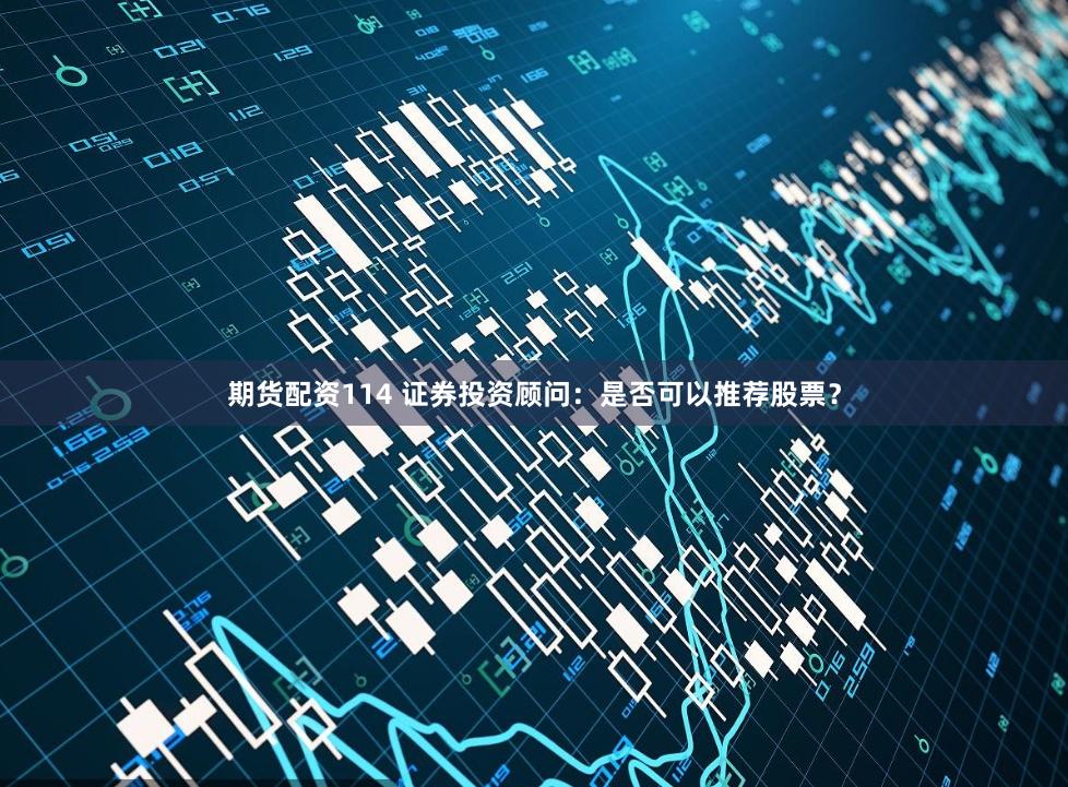 期货配资114 证券投资顾问：是否可以推荐股票？
