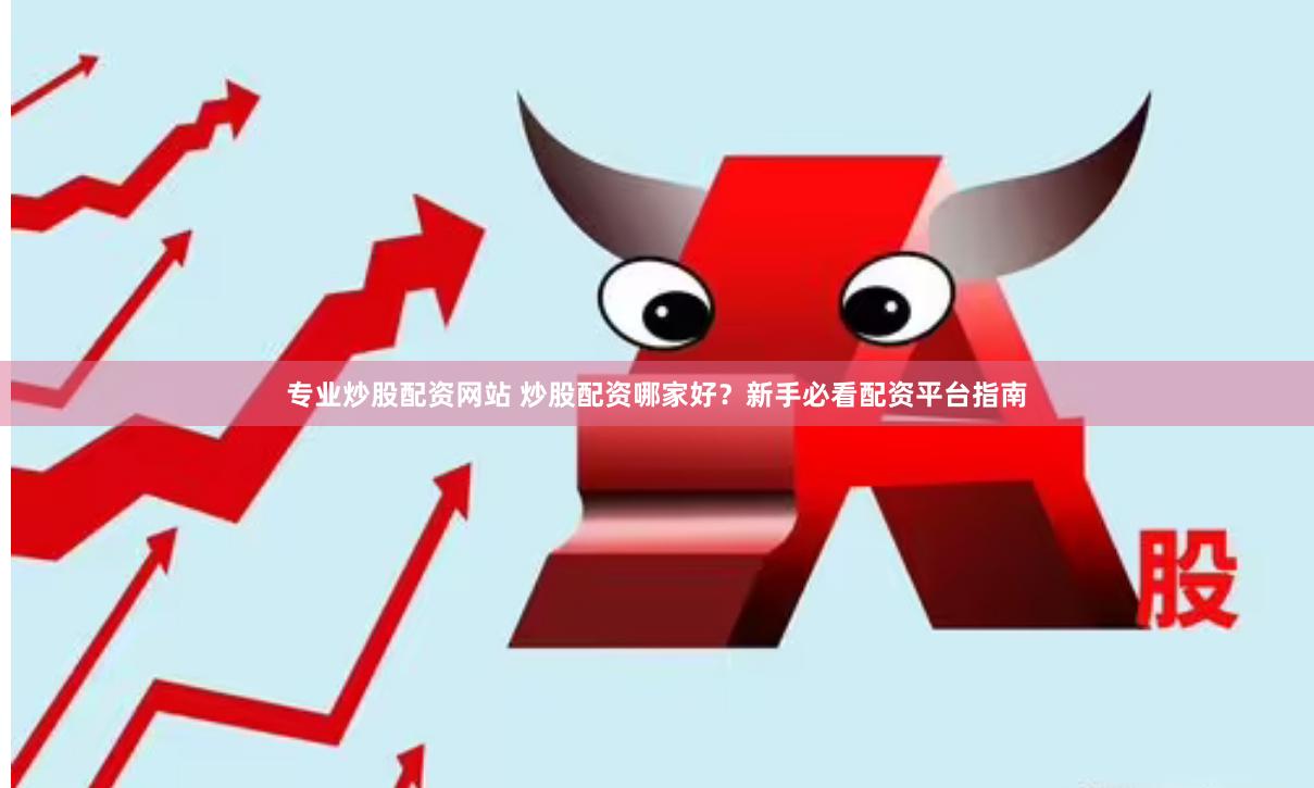 专业炒股配资网站 炒股配资哪家好？新手必看配资平台指南