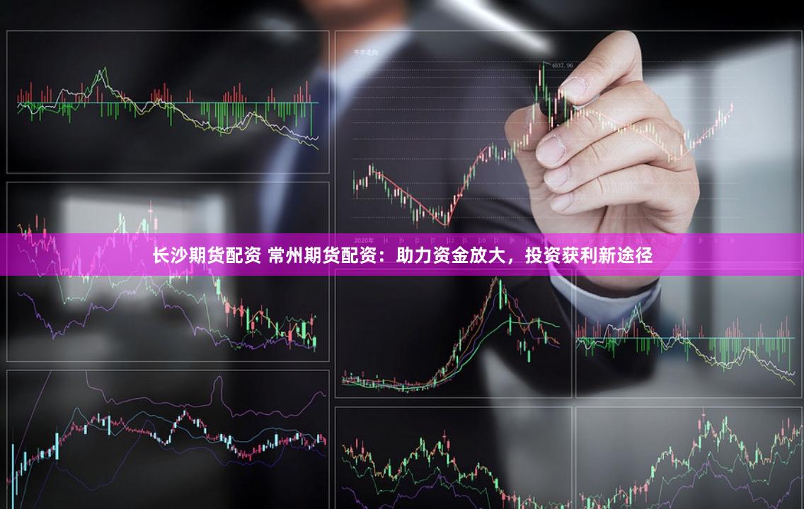 长沙期货配资 常州期货配资：助力资金放大，投资获利新途径