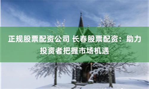 正规股票配资公司 长春股票配资：助力投资者把握市场机遇