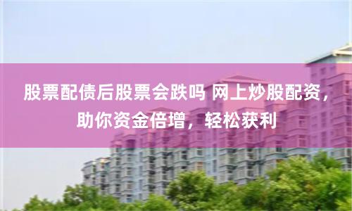 股票配债后股票会跌吗 网上炒股配资，助你资金倍增，轻松获利