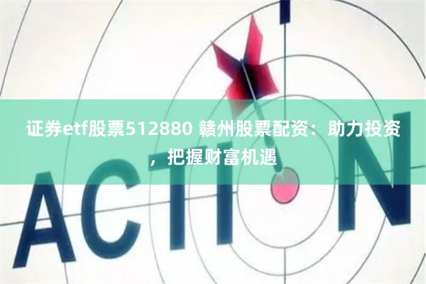 证券etf股票512880 赣州股票配资：助力投资，把握财富机遇