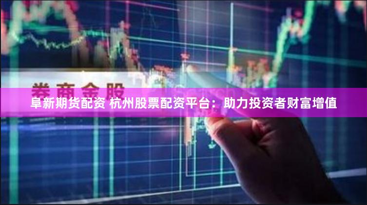 阜新期货配资 杭州股票配资平台：助力投资者财富增值