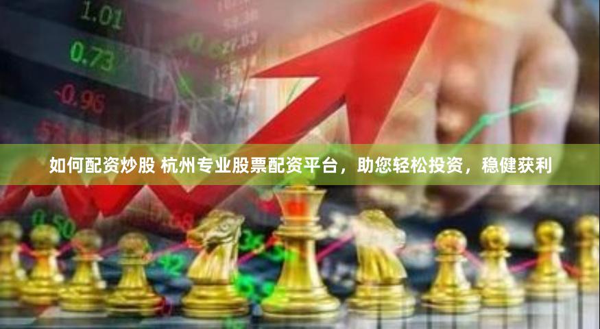 如何配资炒股 杭州专业股票配资平台，助您轻松投资，稳健获利