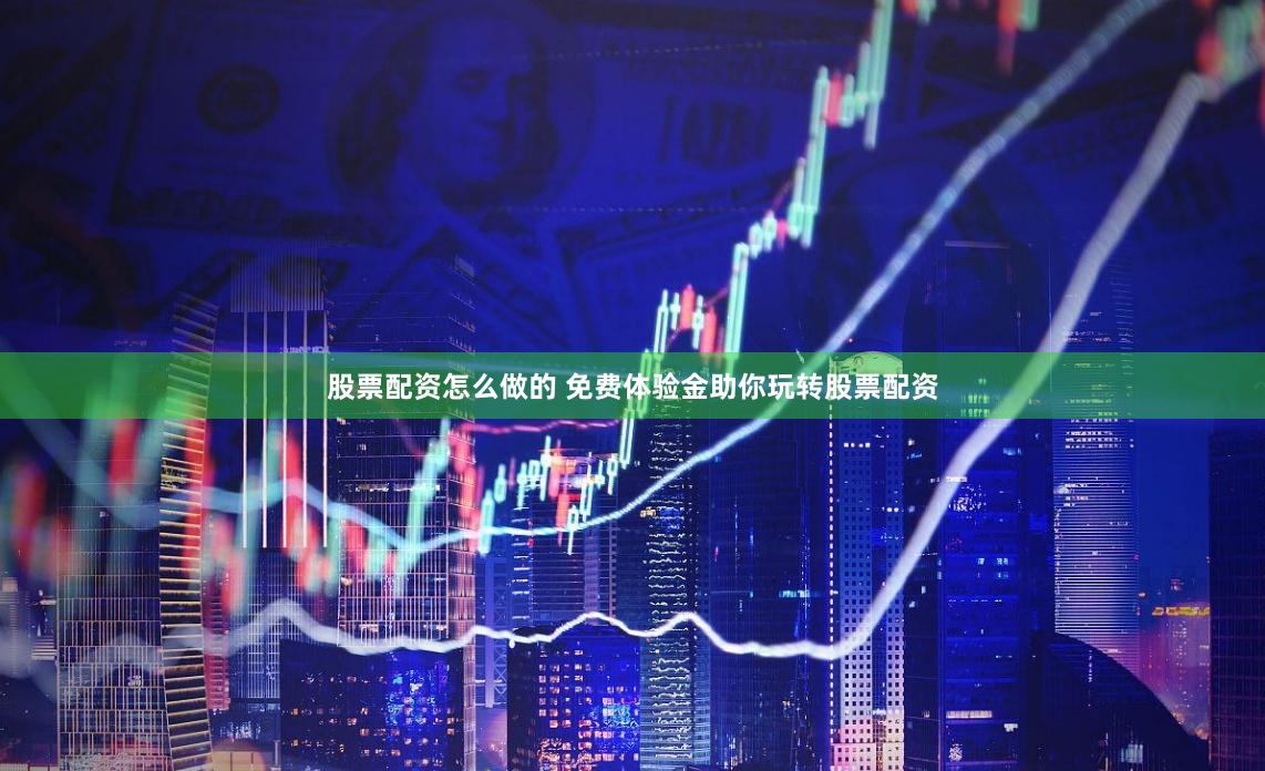 股票配资怎么做的 免费体验金助你玩转股票配资