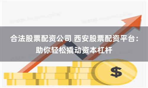 合法股票配资公司 西安股票配资平台：助你轻松撬动资本杠杆