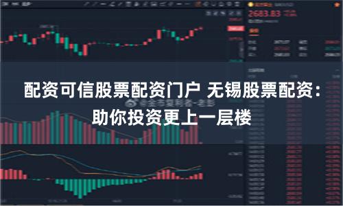 配资可信股票配资门户 无锡股票配资：助你投资更上一层楼