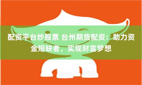 配资平台炒股票 台州期货配资：助力资金短缺者，实现财富梦想