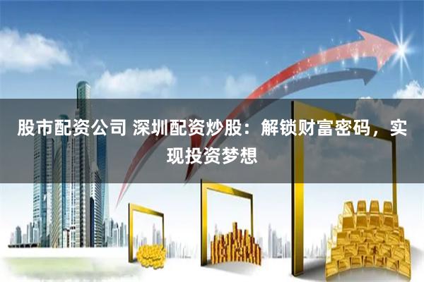 股市配资公司 深圳配资炒股：解锁财富密码，实现投资梦想