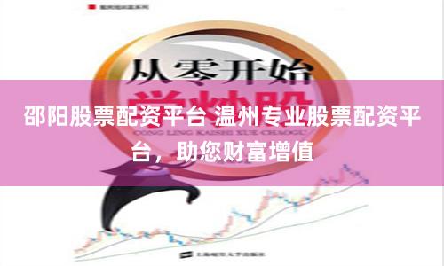 邵阳股票配资平台 温州专业股票配资平台，助您财富增值