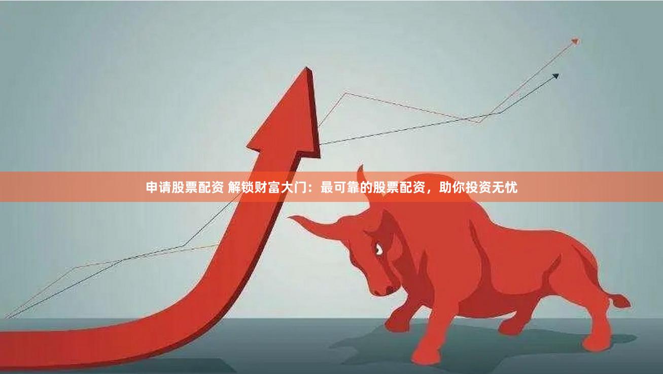 申请股票配资 解锁财富大门：最可靠的股票配资，助你投资无忧