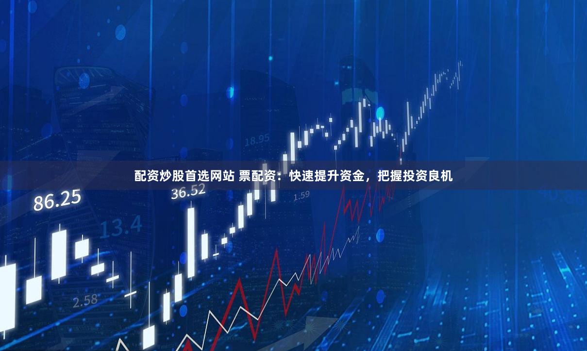 配资炒股首选网站 票配资：快速提升资金，把握投资良机