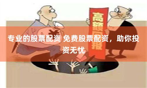 专业的股票配资 免费股票配资，助你投资无忧
