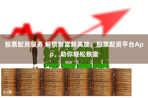 股票配资服务 解锁财富新高度：股票配资平台App，助你轻松致富