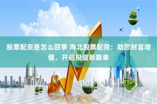 股票配资是怎么回事 海北股票配资：助您财富增值，开启投资新篇章