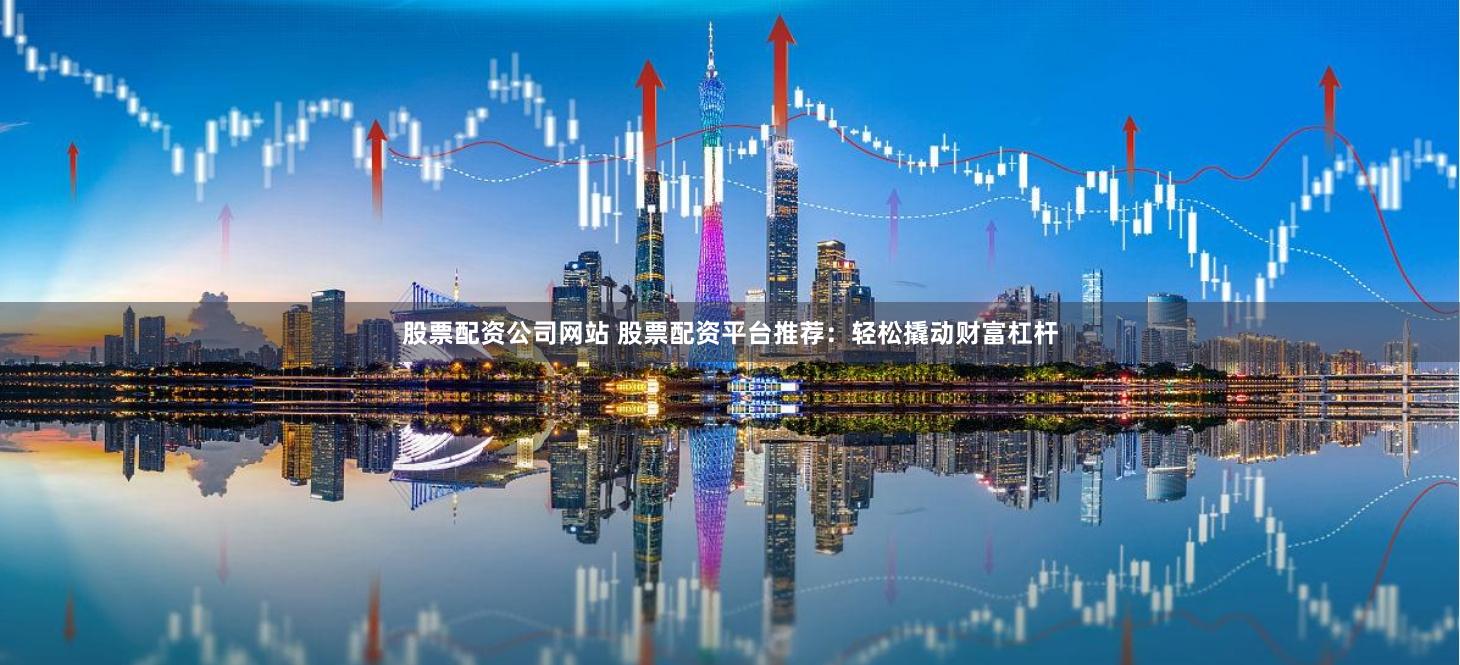 股票配资公司网站 股票配资平台推荐：轻松撬动财富杠杆