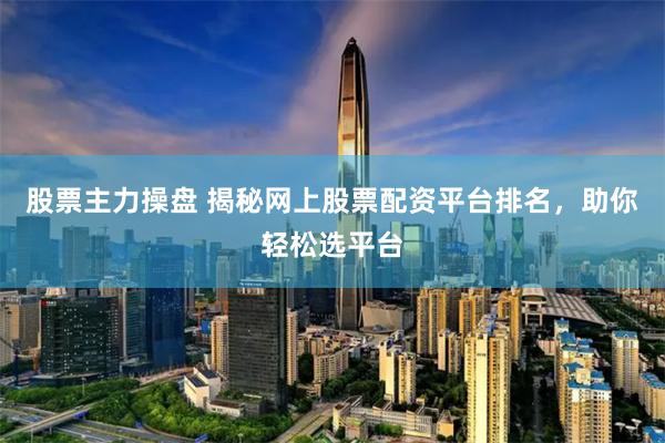股票主力操盘 揭秘网上股票配资平台排名，助你轻松选平台