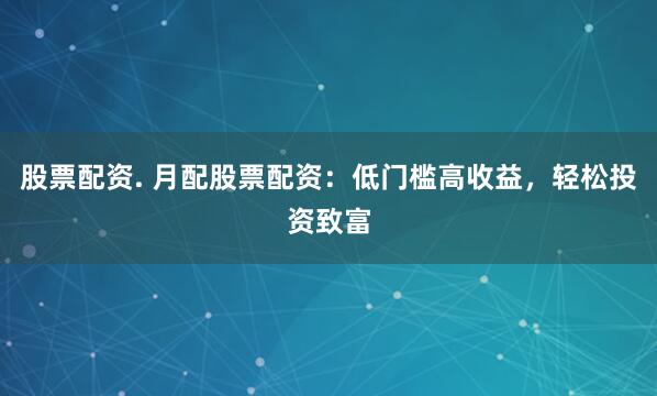 股票配资. 月配股票配资：低门槛高收益，轻松投资致富