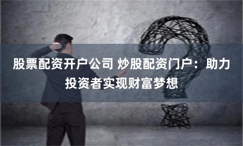 股票配资开户公司 炒股配资门户：助力投资者实现财富梦想