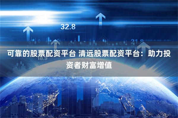可靠的股票配资平台 清远股票配资平台：助力投资者财富增值