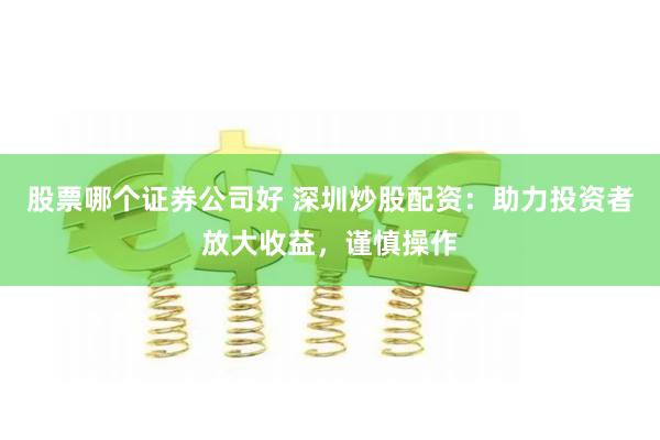 股票哪个证券公司好 深圳炒股配资：助力投资者放大收益，谨慎操作