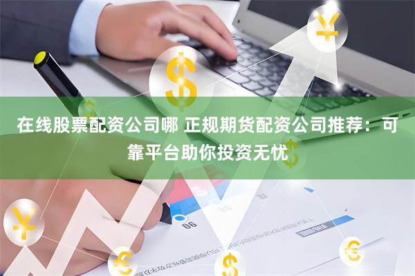 在线股票配资公司哪 正规期货配资公司推荐：可靠平台助你投资无忧
