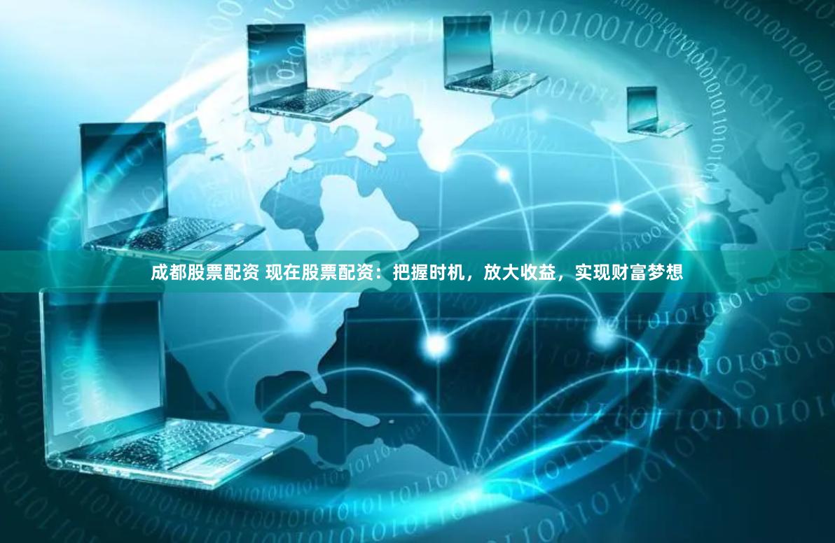 成都股票配资 现在股票配资：把握时机，放大收益，实现财富梦想
