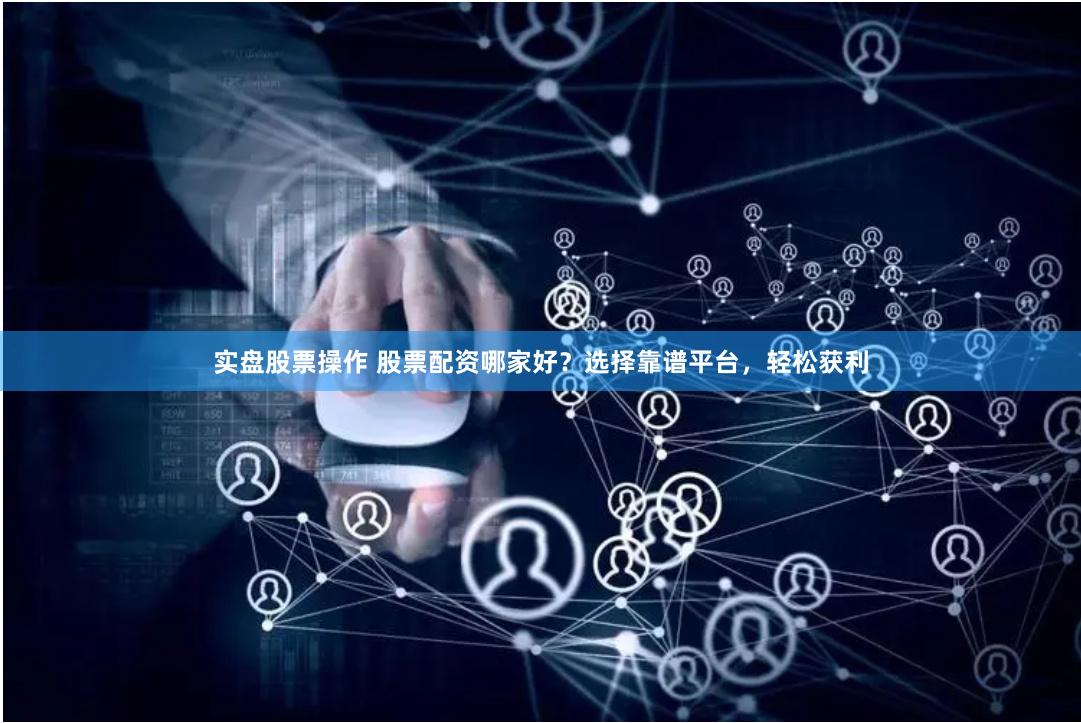 实盘股票操作 股票配资哪家好？选择靠谱平台，轻松获利