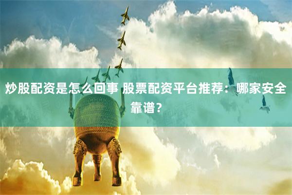 炒股配资是怎么回事 股票配资平台推荐：哪家安全靠谱？